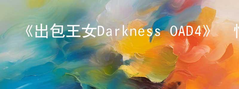 曹鳴鳴發布《出包王女Darkness OAD4》詳情介紹_出包王女Darkness OAD4HD中字在線觀看_出包王女Darkness OAD4迅雷下載_日漫
